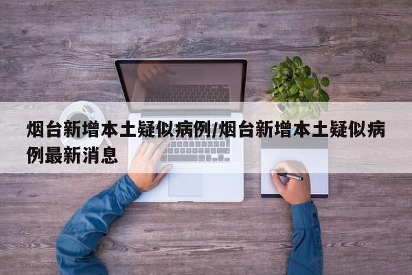 烟台新增本土疑似病例/烟台新增本土疑似病例最新消息