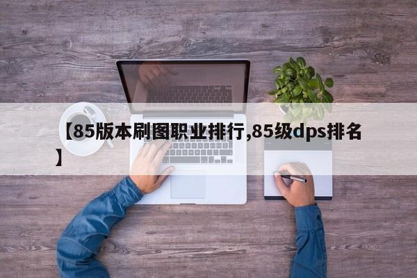 【85版本刷图职业排行,85级dps排名】