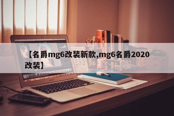 【名爵mg6改装新款,mg6名爵2020改装】