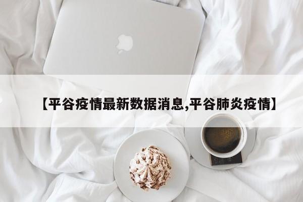【平谷疫情最新数据消息,平谷肺炎疫情】