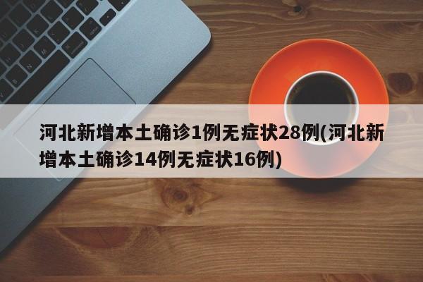 河北新增本土确诊1例无症状28例(河北新增本土确诊14例无症状16例)