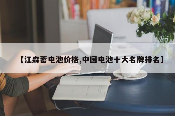 【江森蓄电池价格,中国电池十大名牌排名】