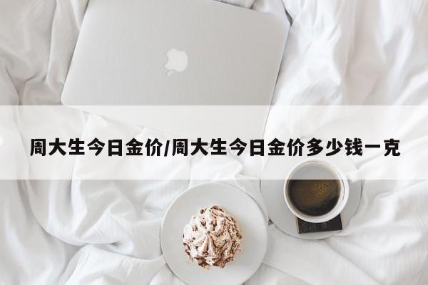 周大生今日金价/周大生今日金价多少钱一克