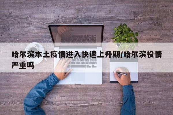 哈尔滨本土疫情进入快速上升期/哈尔滨役情严重吗