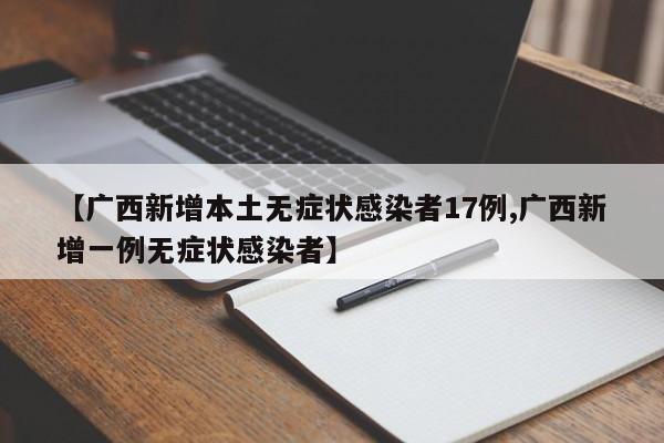 【广西新增本土无症状感染者17例,广西新增一例无症状感染者】