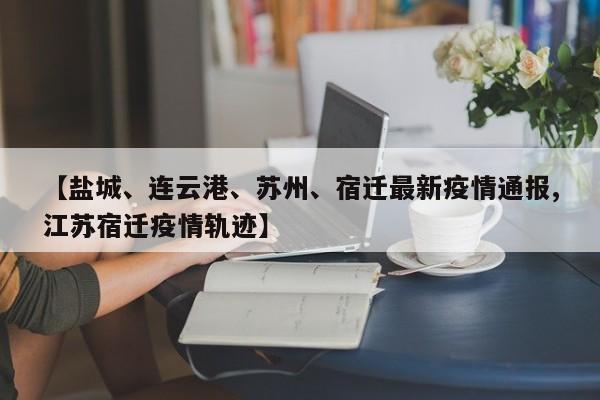 【盐城、连云港、苏州、宿迁最新疫情通报,江苏宿迁疫情轨迹】