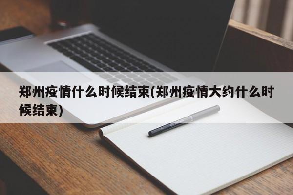 郑州疫情什么时候结束(郑州疫情大约什么时候结束)