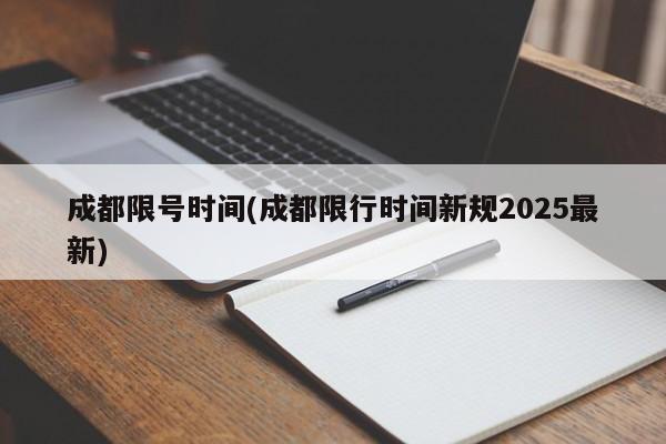 成都限号时间(成都限行时间新规2025最新)