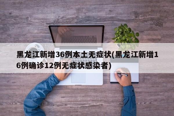 黑龙江新增36例本土无症状(黑龙江新增16例确诊12例无症状感染者)