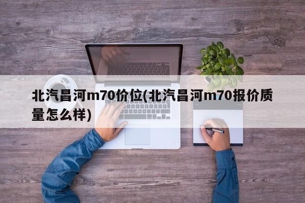 北汽昌河m70价位(北汽昌河m70报价质量怎么样)