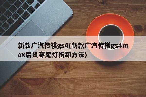 新款广汽传祺gs4(新款广汽传祺gs4max后贯穿尾灯拆卸方法)