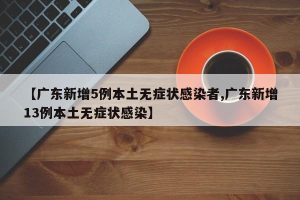 【广东新增5例本土无症状感染者,广东新增13例本土无症状感染】