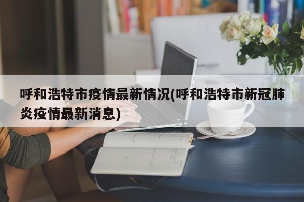 呼和浩特市疫情最新情况(呼和浩特市新冠肺炎疫情最新消息)