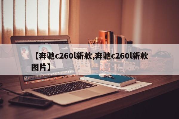 【奔驰c260l新款,奔驰c260l新款图片】
