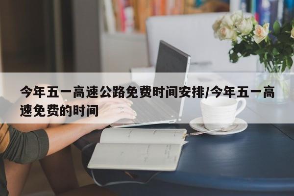今年五一高速公路免费时间安排/今年五一高速免费的时间