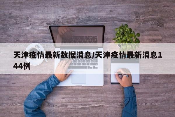 天津疫情最新数据消息/天津疫情最新消息144例