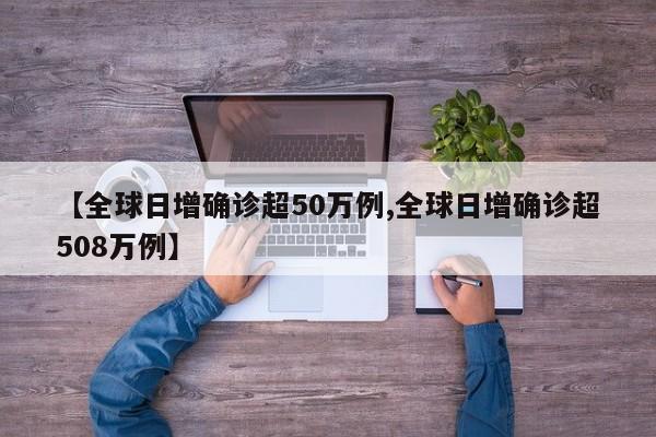 【全球日增确诊超50万例,全球日增确诊超508万例】