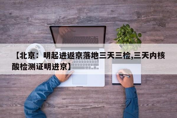 【北京：明起进返京落地三天三检,三天内核酸检测证明进京】