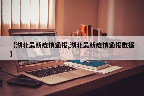 【湖北最新疫情通报,湖北最新疫情通报数据】