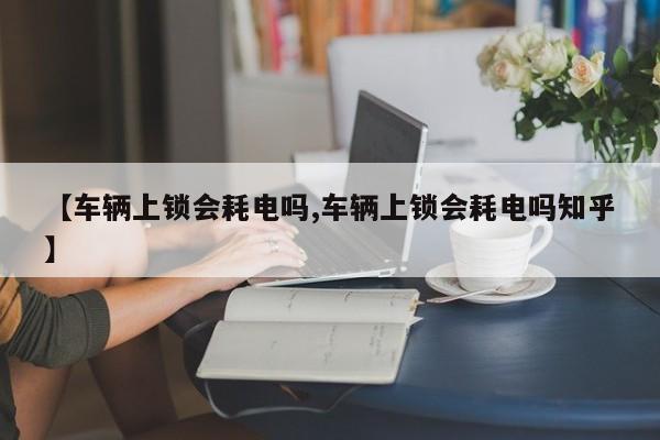 【车辆上锁会耗电吗,车辆上锁会耗电吗知乎】