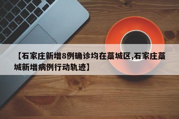 【石家庄新增8例确诊均在藁城区,石家庄藁城新增病例行动轨迹】
