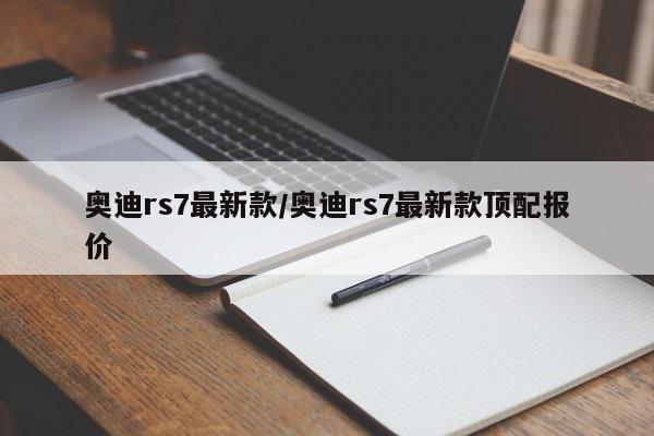 奥迪rs7最新款/奥迪rs7最新款顶配报价