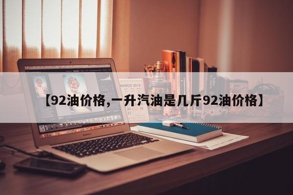 【92油价格,一升汽油是几斤92油价格】