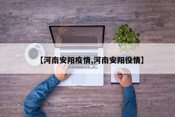 【河南安阳疫情,河南安阳役情】