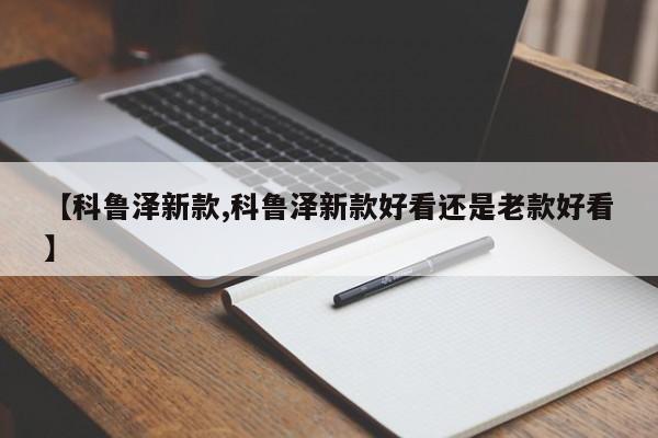 【科鲁泽新款,科鲁泽新款好看还是老款好看】