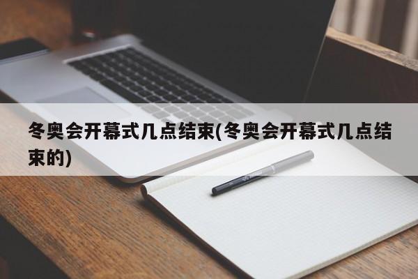 冬奥会开幕式几点结束(冬奥会开幕式几点结束的)