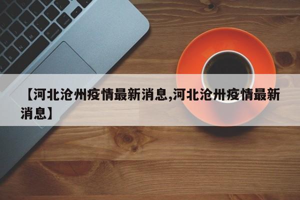 【河北沧州疫情最新消息,河北沧卅疫情最新消息】