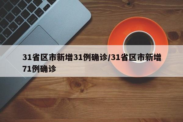 31省区市新增31例确诊/31省区市新增71例确诊