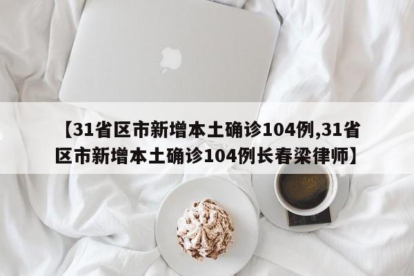 【31省区市新增本土确诊104例,31省区市新增本土确诊104例长春梁律师】