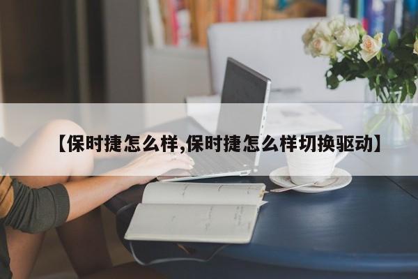【保时捷怎么样,保时捷怎么样切换驱动】