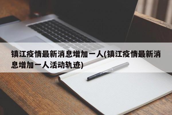 镇江疫情最新消息增加一人(镇江疫情最新消息增加一人活动轨迹)