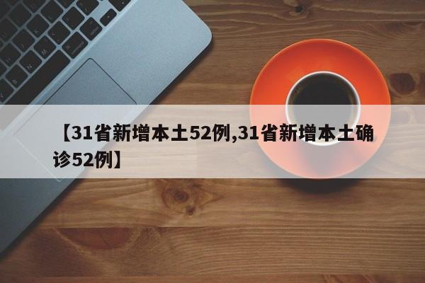 【31省新增本土52例,31省新增本土确诊52例】