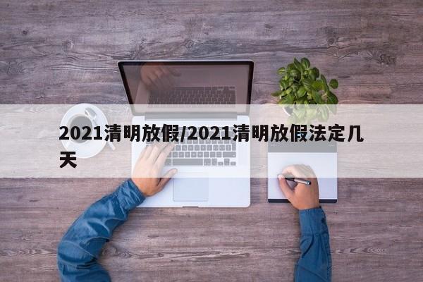2021清明放假/2021清明放假法定几天