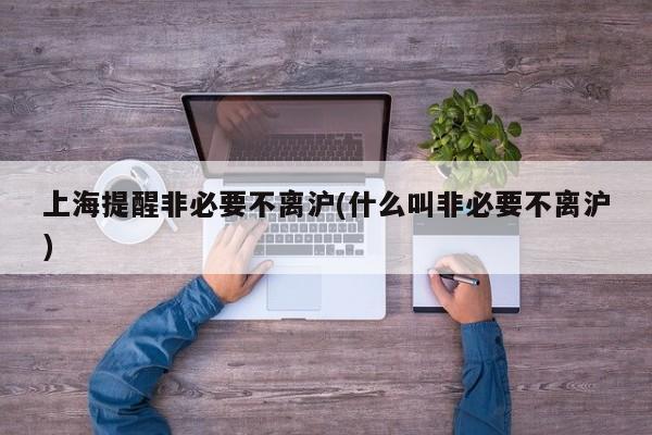 上海提醒非必要不离沪(什么叫非必要不离沪)