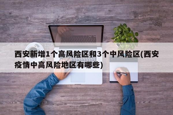 西安新增1个高风险区和3个中风险区(西安疫情中高风险地区有哪些)