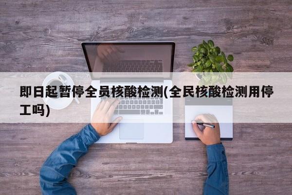 即日起暂停全员核酸检测(全民核酸检测用停工吗)