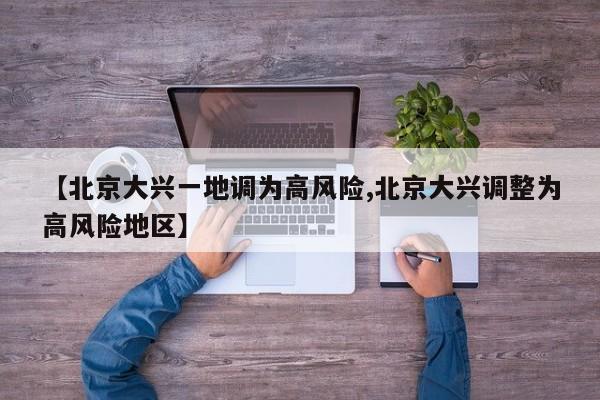 【北京大兴一地调为高风险,北京大兴调整为高风险地区】