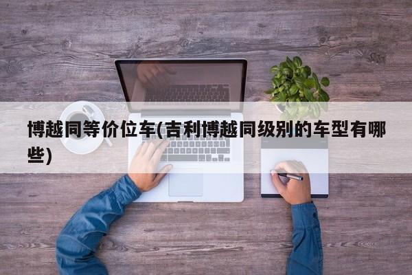 博越同等价位车(吉利博越同级别的车型有哪些)