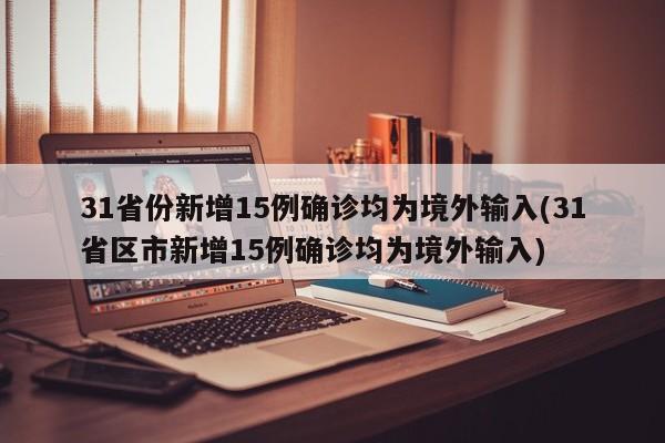 31省份新增15例确诊均为境外输入(31省区市新增15例确诊均为境外输入)