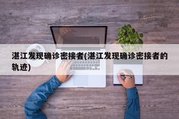 湛江发现确诊密接者(湛江发现确诊密接者的轨迹)