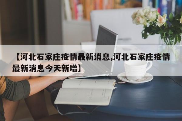 【河北石家庄疫情最新消息,河北石家庄疫情最新消息今天新增】