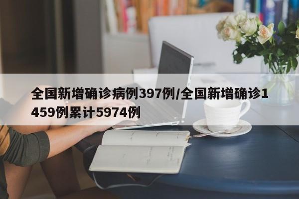 全国新增确诊病例397例/全国新增确诊1459例累计5974例