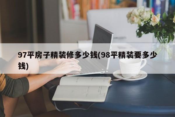97平房子精装修多少钱(98平精装要多少钱)