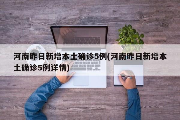 河南昨日新增本土确诊5例(河南昨日新增本土确诊5例详情)