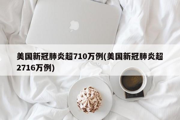 美国新冠肺炎超710万例(美国新冠肺炎超2716万例)