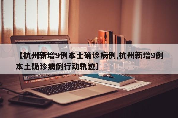 【杭州新增9例本土确诊病例,杭州新增9例本土确诊病例行动轨迹】